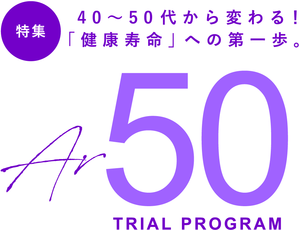 特集：40〜50代から変わる！「健康寿命」への第一歩。
AR50 TRIAL PROGRAM